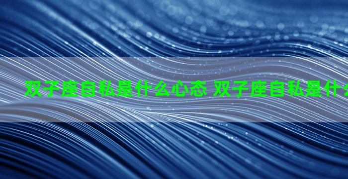 双子座自私是什么心态 双子座自私是什么心态女生